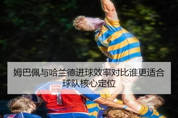 姆巴佩与哈兰德进球效率对比谁更适合球队核心定位
