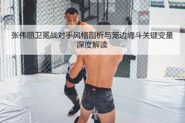 张伟丽卫冕战对手风格剖析与笼边缠斗关键变量深度解读