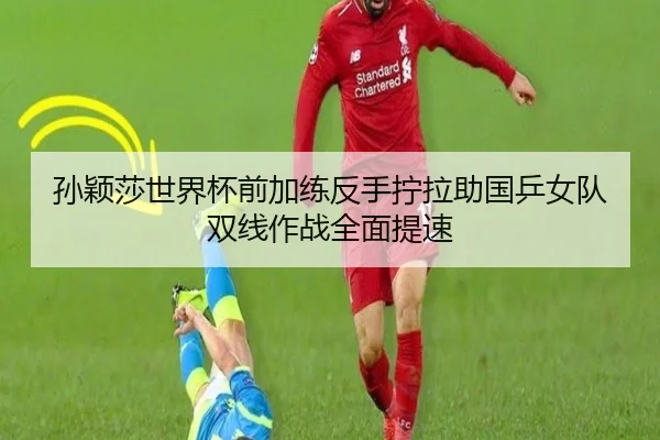 孙颖莎世界杯前加练反手拧拉助国乒女队双线作战全面提速